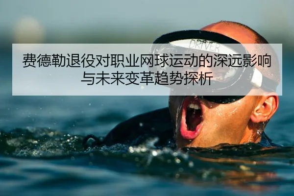 费德勒退役对职业网球运动的深远影响与未来变革趋势探析