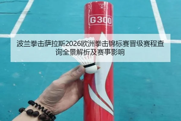 波兰拳击萨拉斯2026欧洲拳击锦标赛晋级赛程查询全景解析及赛事影响