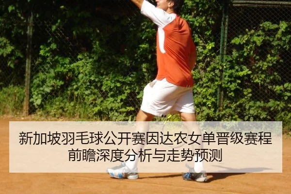 新加坡羽毛球公开赛因达农女单晋级赛程前瞻深度分析与走势预测