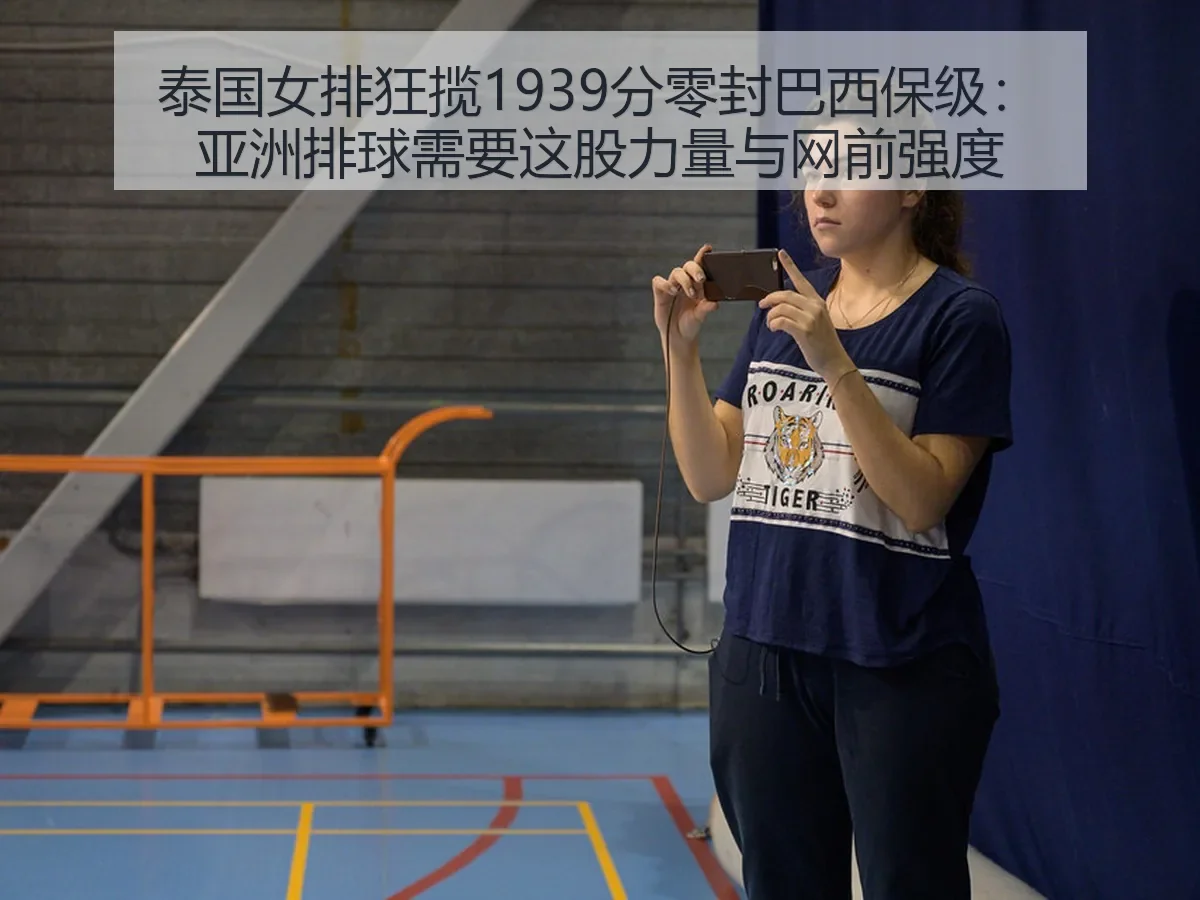 泰国女排狂揽1939分零封巴西保级：亚洲排球需要这股力量与网前强度